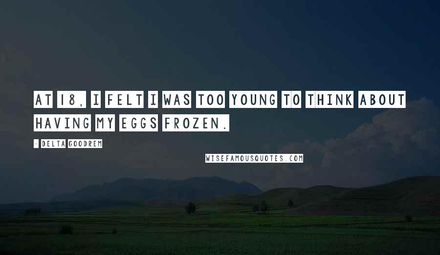 Delta Goodrem Quotes: At 18, I felt I was too young to think about having my eggs frozen.