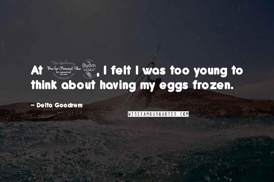 Delta Goodrem Quotes: At 18, I felt I was too young to think about having my eggs frozen.