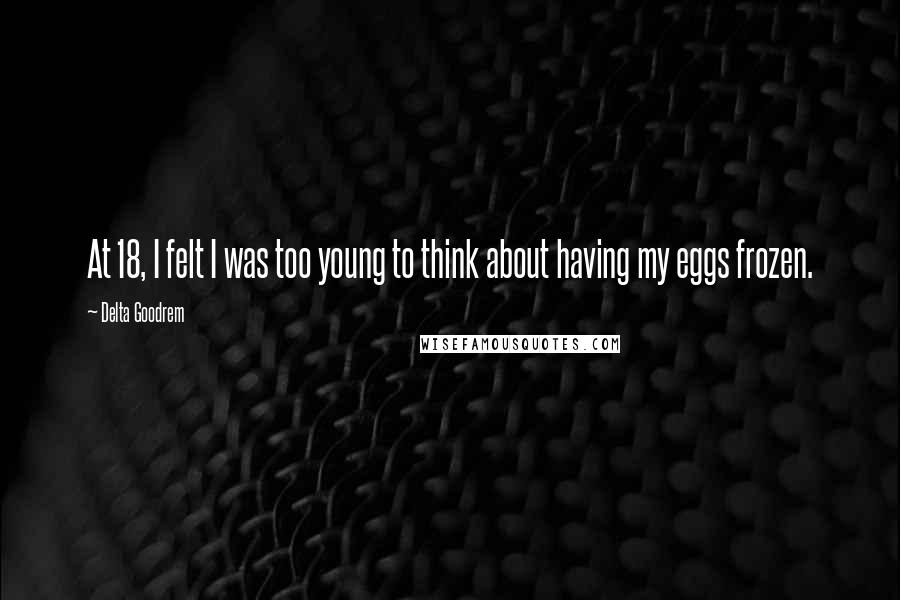 Delta Goodrem Quotes: At 18, I felt I was too young to think about having my eggs frozen.