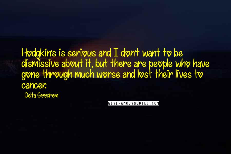 Delta Goodrem Quotes: Hodgkin's is serious and I don't want to be dismissive about it, but there are people who have gone through much worse and lost their lives to cancer.
