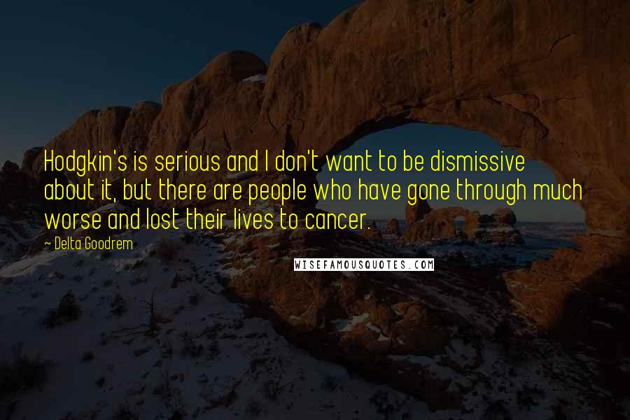 Delta Goodrem Quotes: Hodgkin's is serious and I don't want to be dismissive about it, but there are people who have gone through much worse and lost their lives to cancer.