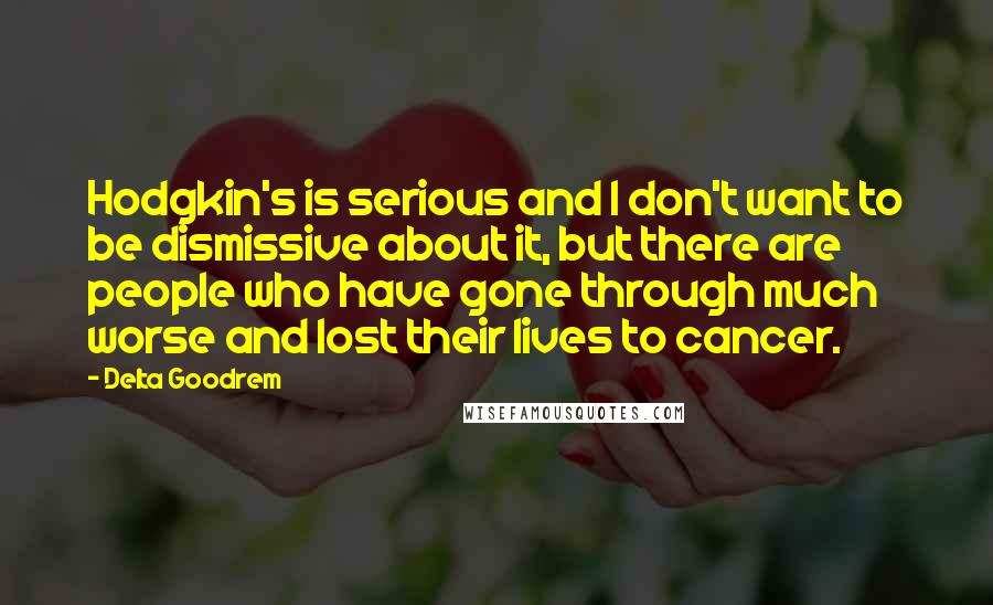 Delta Goodrem Quotes: Hodgkin's is serious and I don't want to be dismissive about it, but there are people who have gone through much worse and lost their lives to cancer.