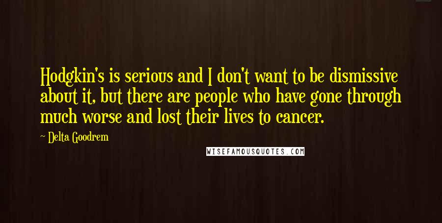 Delta Goodrem Quotes: Hodgkin's is serious and I don't want to be dismissive about it, but there are people who have gone through much worse and lost their lives to cancer.