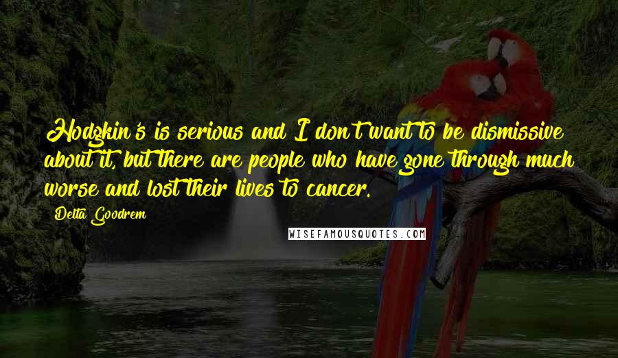 Delta Goodrem Quotes: Hodgkin's is serious and I don't want to be dismissive about it, but there are people who have gone through much worse and lost their lives to cancer.