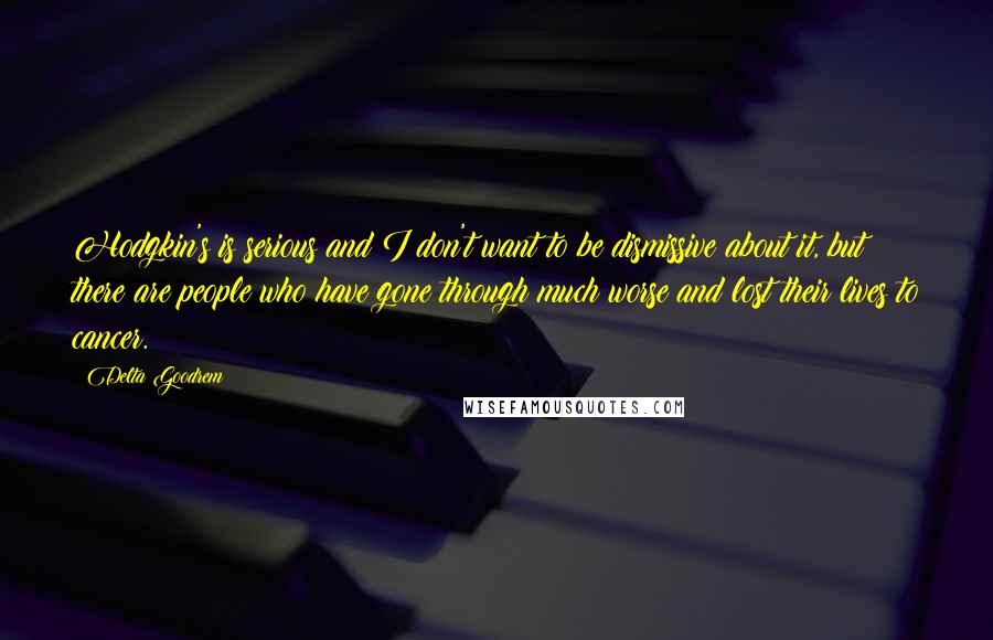 Delta Goodrem Quotes: Hodgkin's is serious and I don't want to be dismissive about it, but there are people who have gone through much worse and lost their lives to cancer.