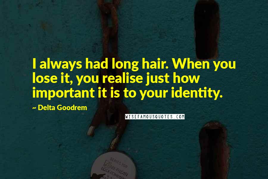 Delta Goodrem Quotes: I always had long hair. When you lose it, you realise just how important it is to your identity.