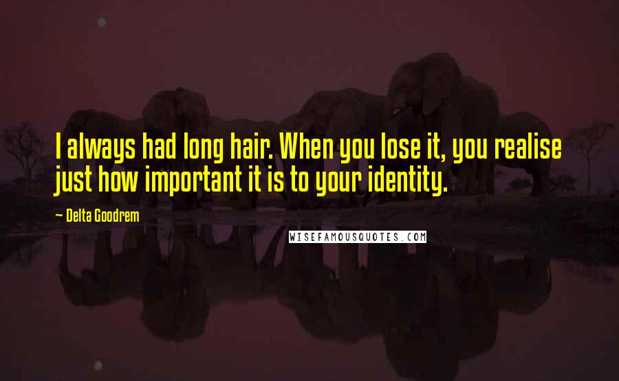 Delta Goodrem Quotes: I always had long hair. When you lose it, you realise just how important it is to your identity.