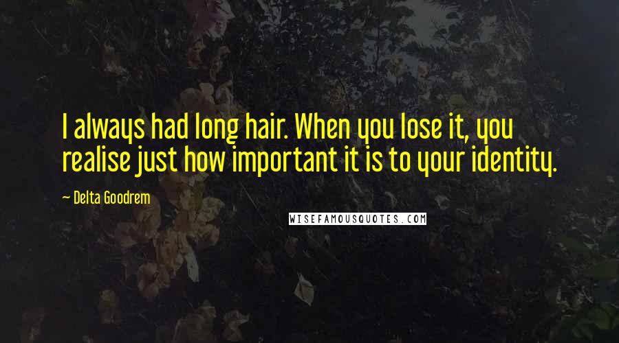 Delta Goodrem Quotes: I always had long hair. When you lose it, you realise just how important it is to your identity.