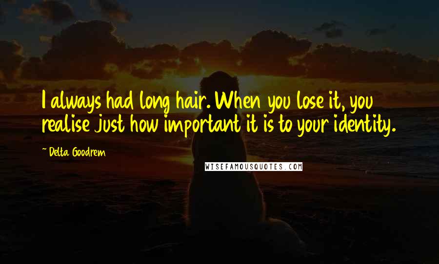 Delta Goodrem Quotes: I always had long hair. When you lose it, you realise just how important it is to your identity.