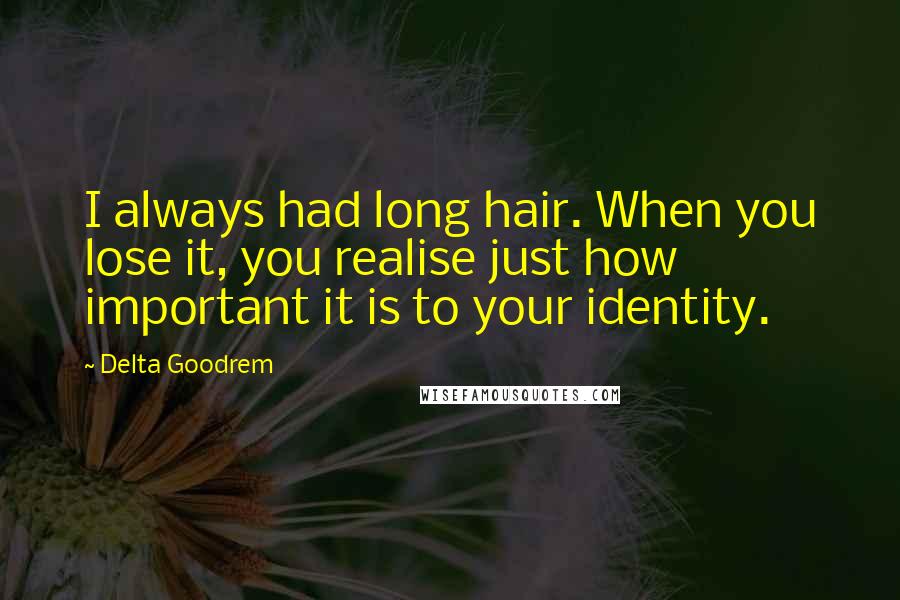 Delta Goodrem Quotes: I always had long hair. When you lose it, you realise just how important it is to your identity.