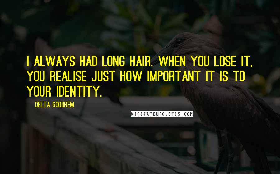 Delta Goodrem Quotes: I always had long hair. When you lose it, you realise just how important it is to your identity.