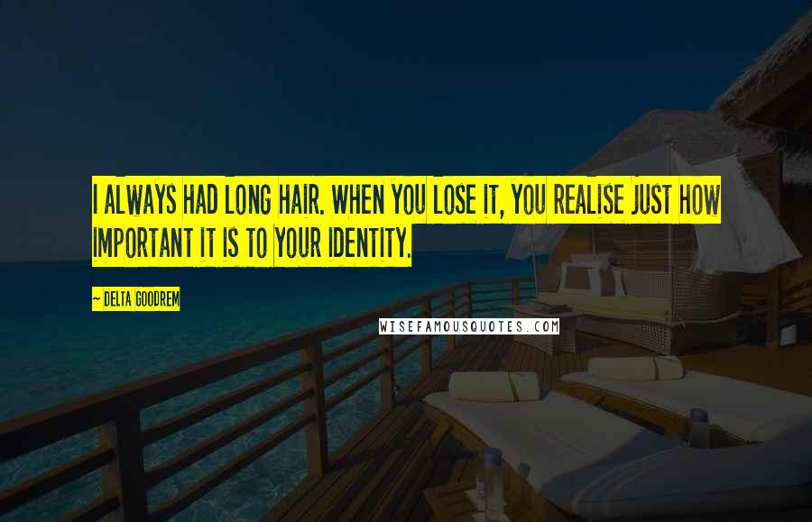 Delta Goodrem Quotes: I always had long hair. When you lose it, you realise just how important it is to your identity.