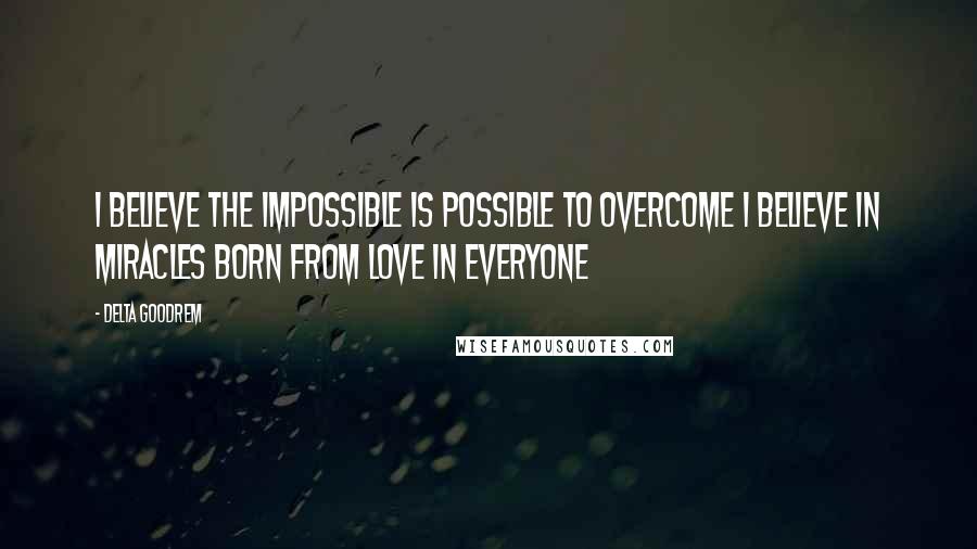 Delta Goodrem Quotes: I believe the impossible is possible to overcome I believe in miracles Born from love in everyone