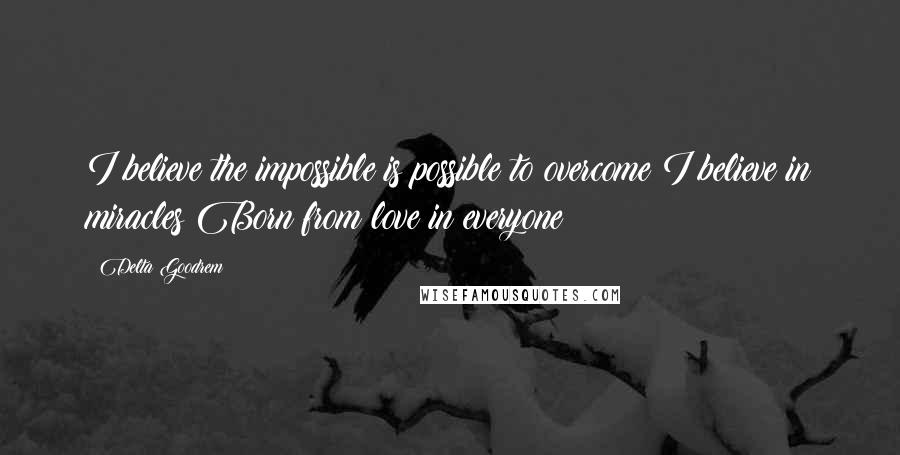Delta Goodrem Quotes: I believe the impossible is possible to overcome I believe in miracles Born from love in everyone