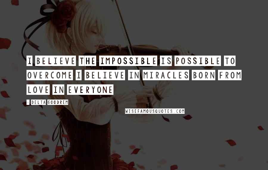 Delta Goodrem Quotes: I believe the impossible is possible to overcome I believe in miracles Born from love in everyone