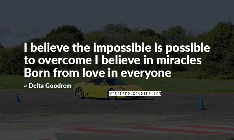 Delta Goodrem Quotes: I believe the impossible is possible to overcome I believe in miracles Born from love in everyone