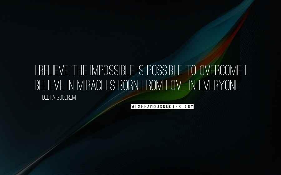 Delta Goodrem Quotes: I believe the impossible is possible to overcome I believe in miracles Born from love in everyone