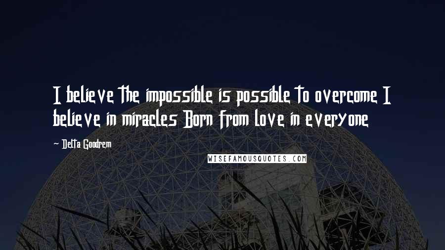 Delta Goodrem Quotes: I believe the impossible is possible to overcome I believe in miracles Born from love in everyone