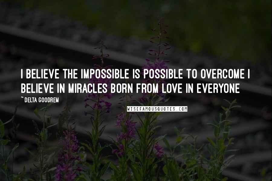 Delta Goodrem Quotes: I believe the impossible is possible to overcome I believe in miracles Born from love in everyone