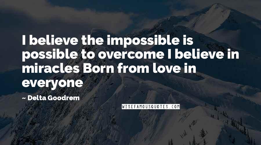 Delta Goodrem Quotes: I believe the impossible is possible to overcome I believe in miracles Born from love in everyone