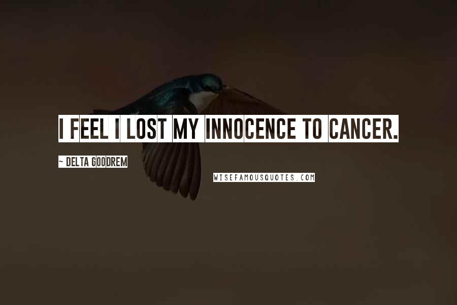 Delta Goodrem Quotes: I feel I lost my innocence to cancer.