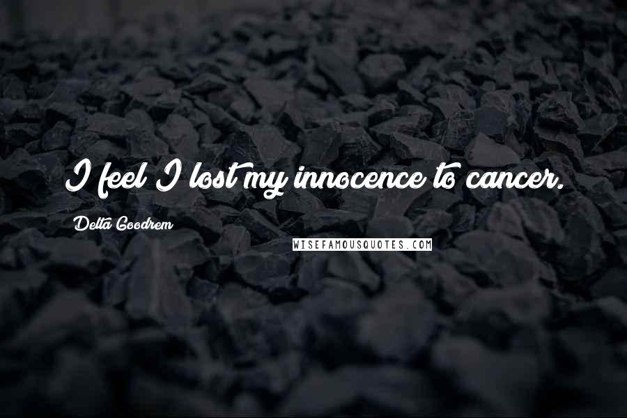 Delta Goodrem Quotes: I feel I lost my innocence to cancer.
