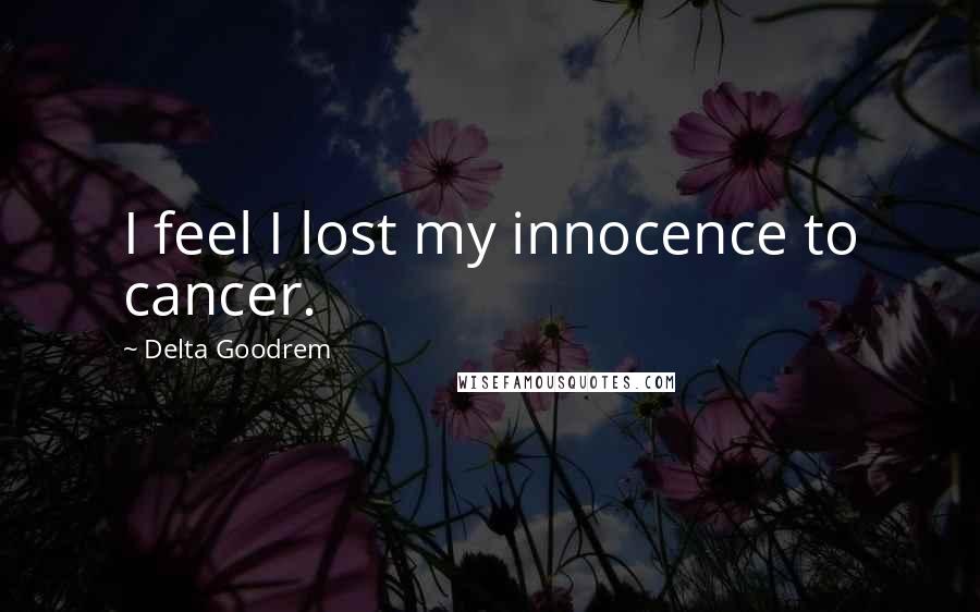 Delta Goodrem Quotes: I feel I lost my innocence to cancer.
