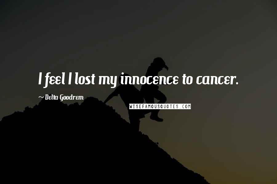 Delta Goodrem Quotes: I feel I lost my innocence to cancer.