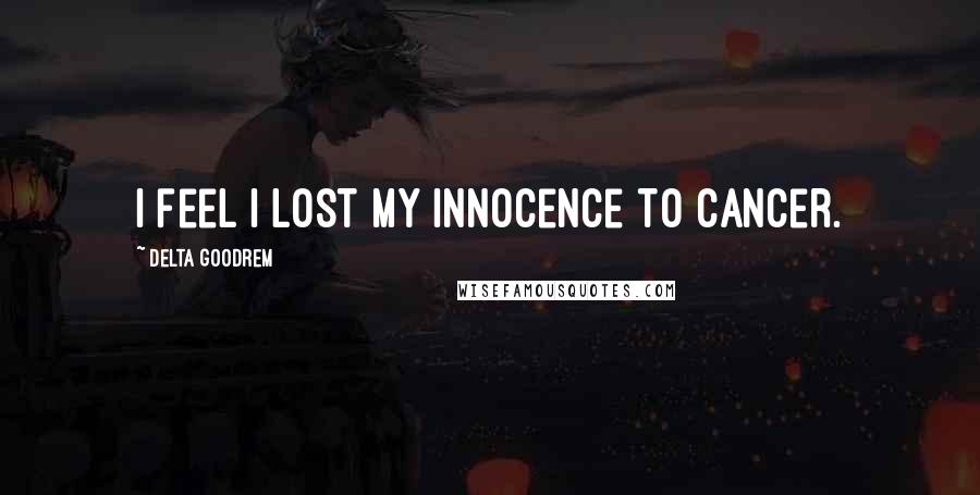 Delta Goodrem Quotes: I feel I lost my innocence to cancer.