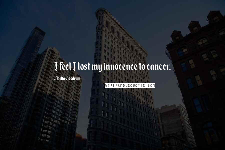 Delta Goodrem Quotes: I feel I lost my innocence to cancer.