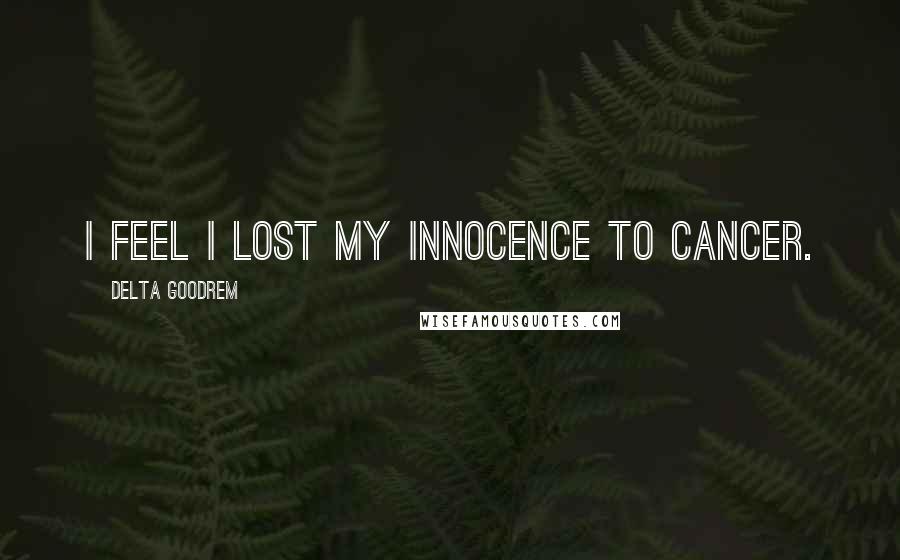 Delta Goodrem Quotes: I feel I lost my innocence to cancer.