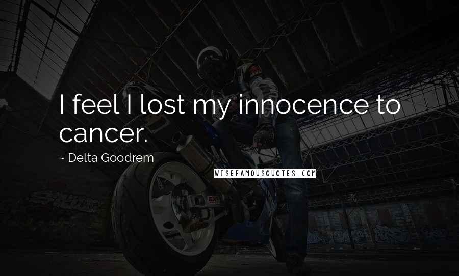 Delta Goodrem Quotes: I feel I lost my innocence to cancer.