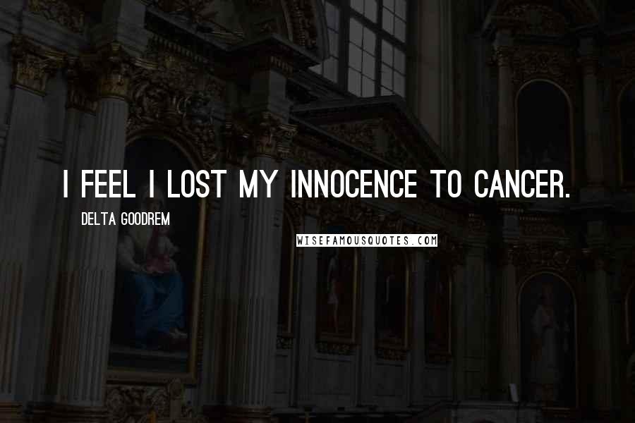 Delta Goodrem Quotes: I feel I lost my innocence to cancer.