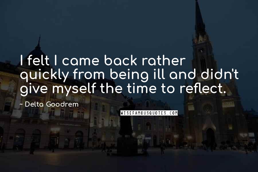 Delta Goodrem Quotes: I felt I came back rather quickly from being ill and didn't give myself the time to reflect.