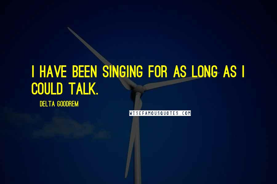 Delta Goodrem Quotes: I have been singing for as long as I could talk.