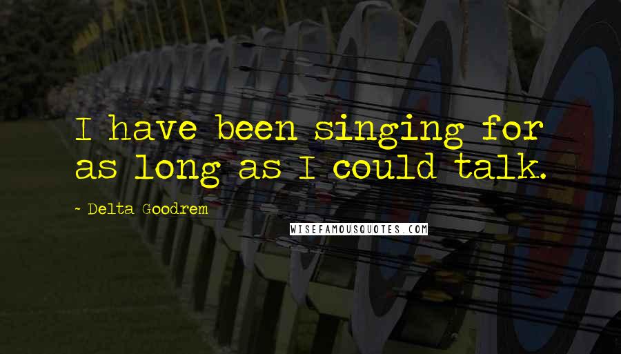 Delta Goodrem Quotes: I have been singing for as long as I could talk.