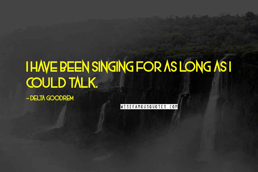 Delta Goodrem Quotes: I have been singing for as long as I could talk.