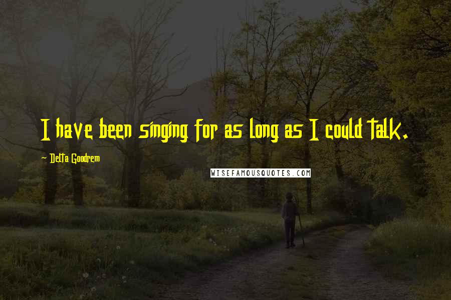 Delta Goodrem Quotes: I have been singing for as long as I could talk.
