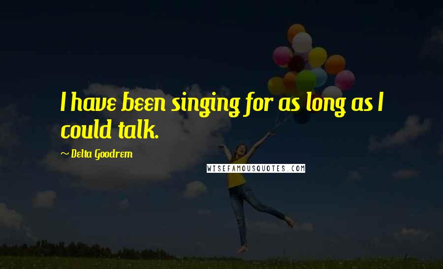 Delta Goodrem Quotes: I have been singing for as long as I could talk.