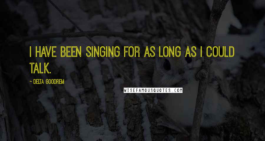 Delta Goodrem Quotes: I have been singing for as long as I could talk.