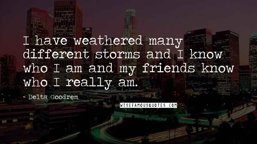 Delta Goodrem Quotes: I have weathered many different storms and I know who I am and my friends know who I really am.