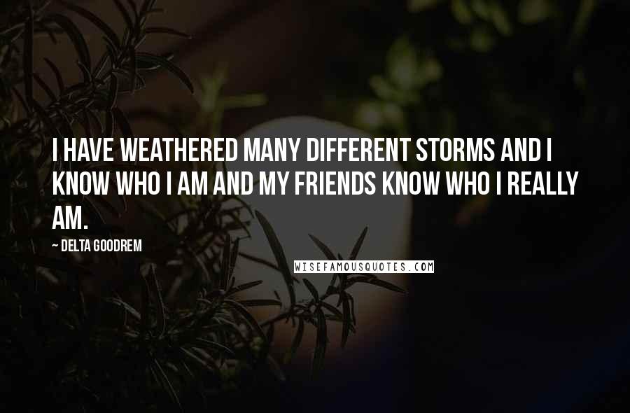 Delta Goodrem Quotes: I have weathered many different storms and I know who I am and my friends know who I really am.