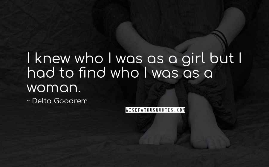 Delta Goodrem Quotes: I knew who I was as a girl but I had to find who I was as a woman.