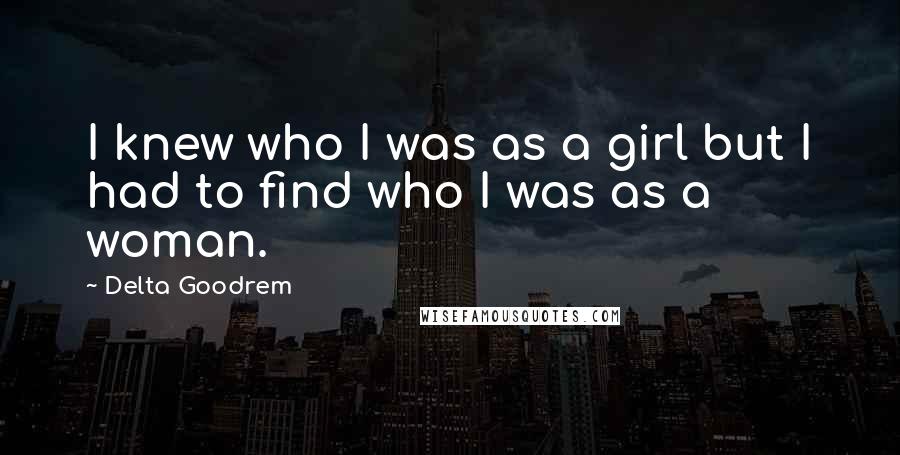 Delta Goodrem Quotes: I knew who I was as a girl but I had to find who I was as a woman.