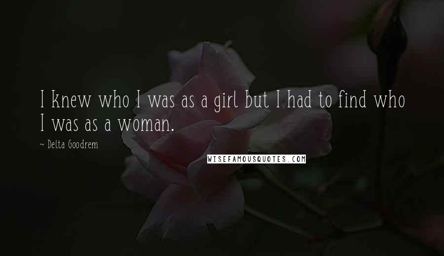 Delta Goodrem Quotes: I knew who I was as a girl but I had to find who I was as a woman.