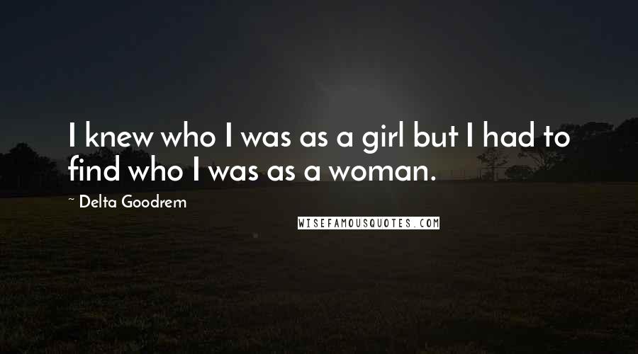 Delta Goodrem Quotes: I knew who I was as a girl but I had to find who I was as a woman.