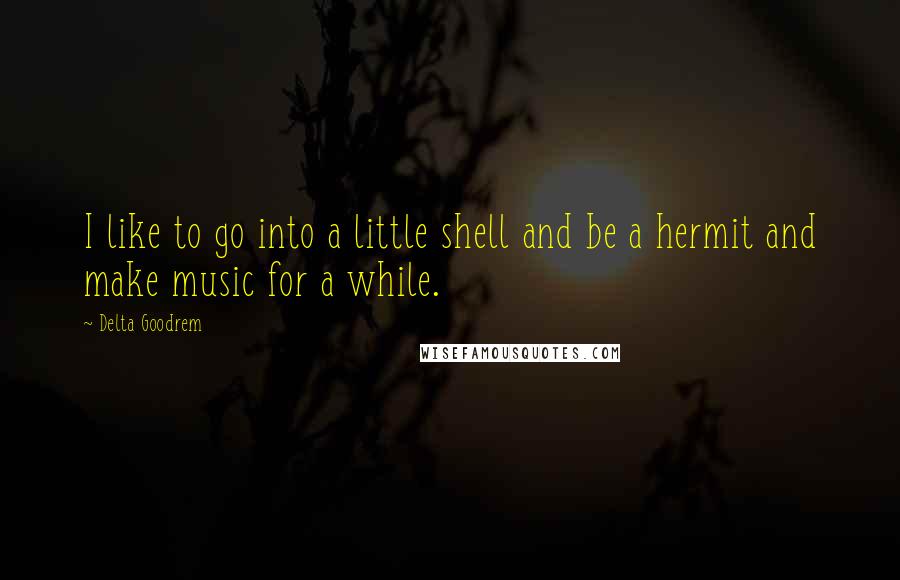 Delta Goodrem Quotes: I like to go into a little shell and be a hermit and make music for a while.