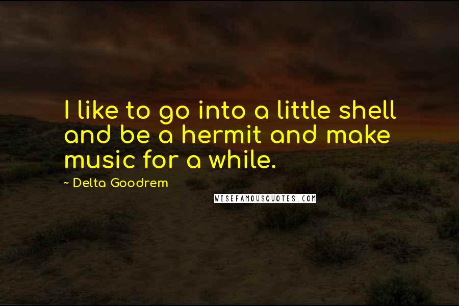 Delta Goodrem Quotes: I like to go into a little shell and be a hermit and make music for a while.