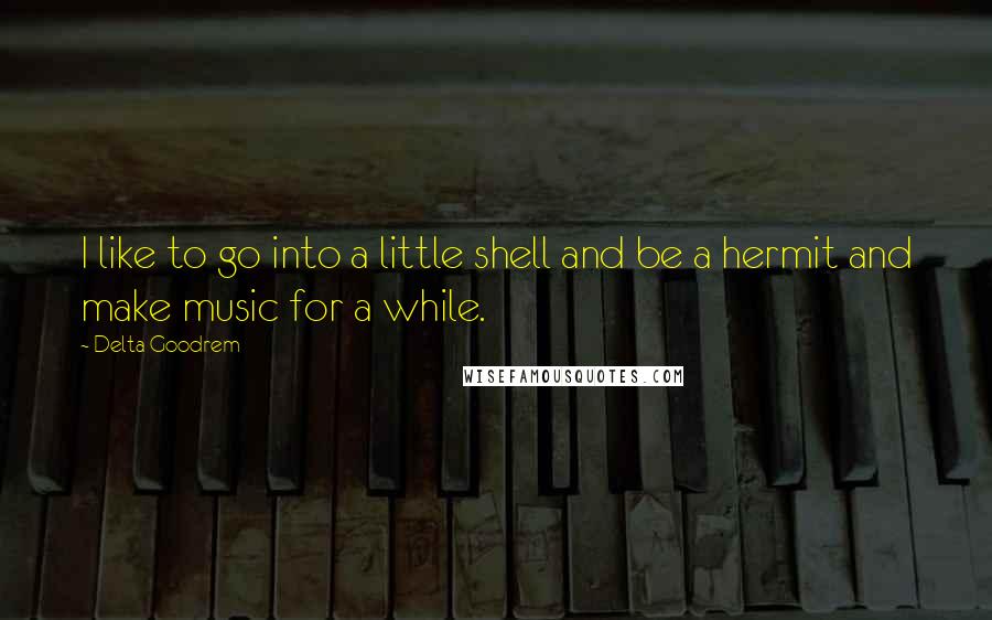 Delta Goodrem Quotes: I like to go into a little shell and be a hermit and make music for a while.