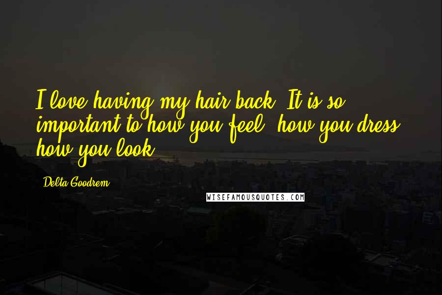 Delta Goodrem Quotes: I love having my hair back. It is so important to how you feel, how you dress, how you look.